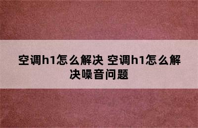 空调h1怎么解决 空调h1怎么解决噪音问题